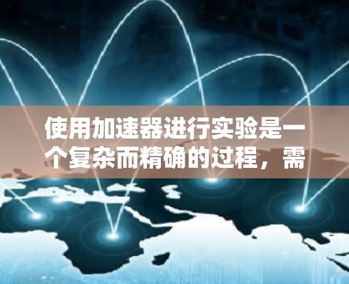 使用加速器进行实验是一个复杂而精确的过程，需要对加速器的结构、工作原理以及各个调节参数有深入的了解。以下是一些关键步骤和注意事项，帮助您顺利使用加速器