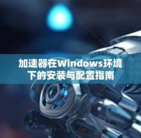加速器在Windows环境下的安装与配置指南