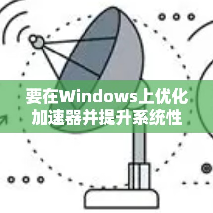 要在Windows上优化加速器并提升系统性能，可以按照以下步骤进行