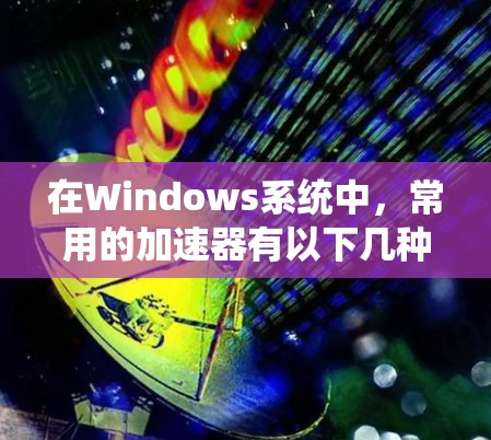 在Windows系统中，常用的加速器有以下几种，各有特点，以下是它们的简要介绍