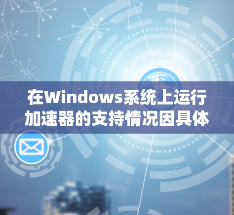在Windows系统上运行加速器的支持情况因具体加速器而异。以下是对这一情况的详细分析