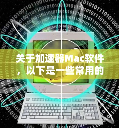 关于加速器Mac软件，以下是一些常用的加速软件和工具，可能对你有帮助