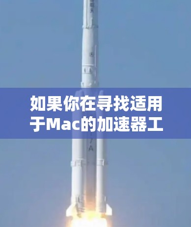 如果你在寻找适用于Mac的加速器工具，可以根据你的具体需求选择以下几种不同的工具