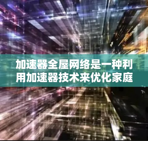 加速器全屋网络是一种利用加速器技术来优化家庭内部网络的解决方案，旨在通过高速数据处理和传输，提升智能家居和网络应用的整体性能。以下是对其的详细分析