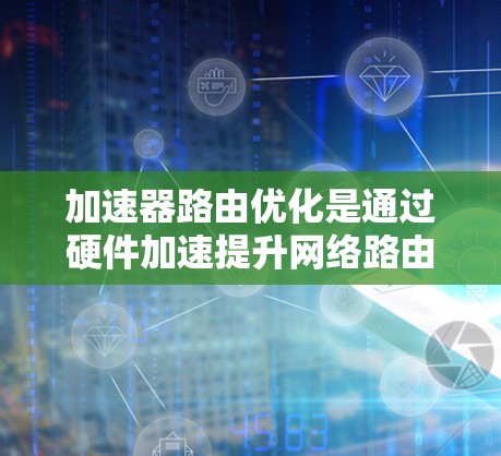 加速器路由优化是通过硬件加速提升网络路由性能的关键技术，主要包括以下几个方面