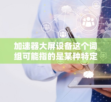 加速器大屏设备这个词组可能指的是某种特定的设备，结合了加速器的功能和大屏显示的特点。以下是一些可能的解释和相关信息