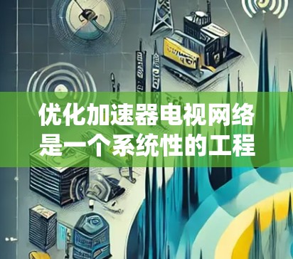 优化加速器电视网络是一个系统性的工程，涵盖多个方面的改进。以下是一个有条理的优化方案，分为带宽优化、延迟优化、安全性增强和用户体验提升四个部分，每个部分都包含具体的解决方法