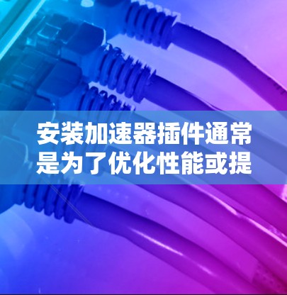 安装加速器插件通常是为了优化性能或提升应用程序的运行速度。以下是针对不同类型加速器插件的安装步骤