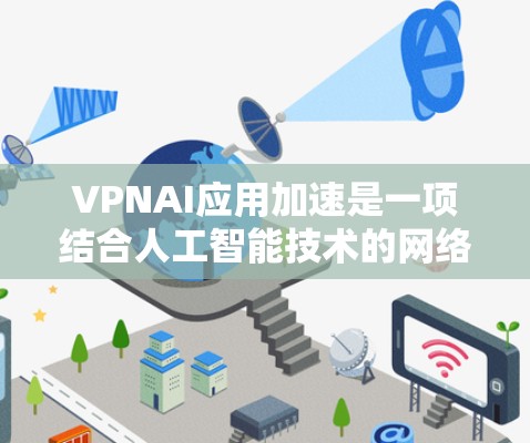 VPNAI应用加速是一项结合人工智能技术的网络优化方法，旨在提升VPN的性能和安全性。以下是对VPNAI应用加速的详细分析和总结