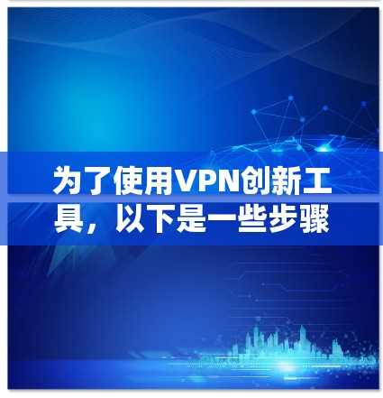 为了使用VPN创新工具，以下是一些步骤和建议