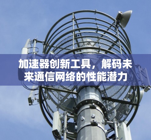 加速器创新工具，解码未来通信网络的性能潜力