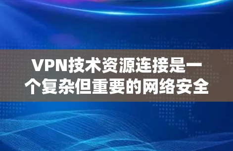 VPN技术资源连接是一个复杂但重要的网络安全主题，涉及多个方面的知识和技能。以下是对VPN技术资源连接的系统总结，帮助你全面理解和应用VPN技术