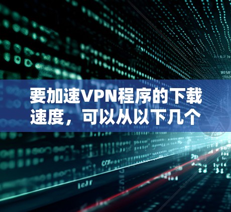 要加速VPN程序的下载速度，可以从以下几个方面入手