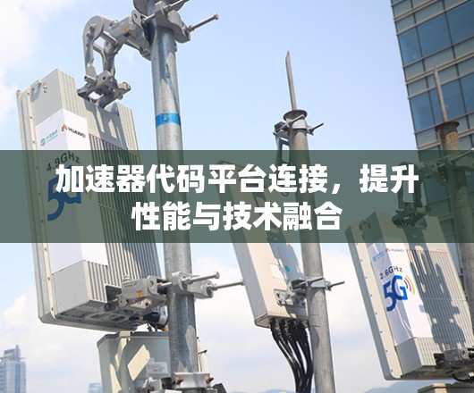 加速器代码平台连接，提升性能与技术融合