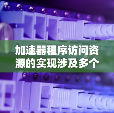 加速器程序访问资源的实现涉及多个关键步骤和机制，以下是对这些步骤的详细分析
