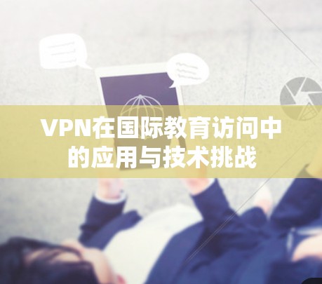 VPN在国际教育访问中的应用与技术挑战