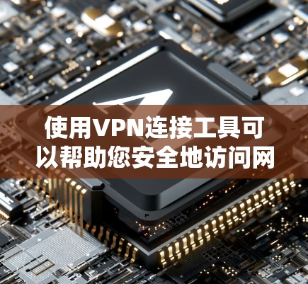 使用VPN连接工具可以帮助您安全地访问网络资源，保护数据隐私。以下是使用VPN工具的分步指南