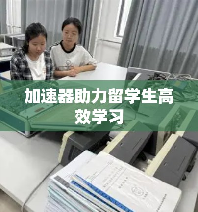 加速器助力留学生高效学习