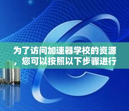 为了访问加速器学校的资源，您可以按照以下步骤进行操作
