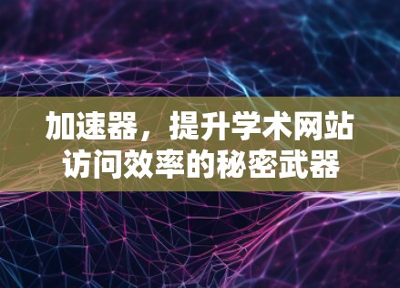 加速器，提升学术网站访问效率的秘密武器