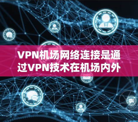 VPN机场网络连接是通过VPN技术在机场内外为用户提供安全、可靠的网络服务的一种解决方案。以下是关于VPN机场网络连接的详细指南
