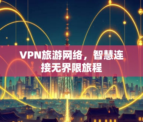 VPN旅游网络，智慧连接无界限旅程