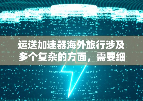 运送加速器海外旅行涉及多个复杂的方面，需要细致的规划和准备。以下是对这一过程的详细分析和建议