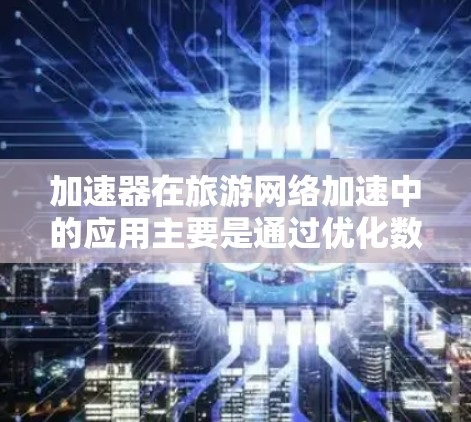 加速器在旅游网络加速中的应用主要是通过优化数据传输效率和提高访问速度来提升用户体验。以下是一些常见的技术和方法，可以帮助在旅游网络环境中实现加速