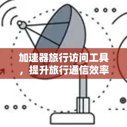 加速器旅行访问工具,提升旅行通信效率的秘密武器 加速器旅行访问工具,提升旅行通信效率的秘密武器