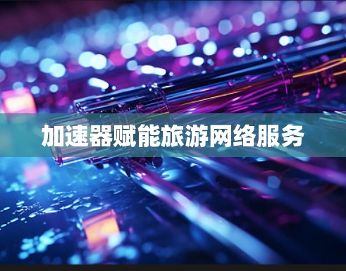 加速器赋能旅游网络服务 加速器赋能旅游网络服务