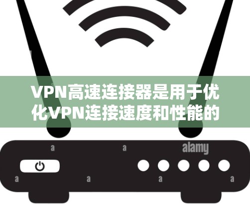 VPN高速连接器是用于优化VPN连接速度和性能的工具，主要通过加速数据传输、减少延迟和提高带宽利用率来提升用户体验。以下是对VPN高速连接器的详细分析和总结