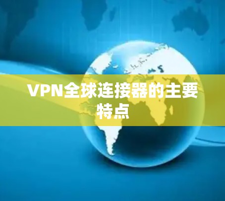 VPN全球连接器的主要特点 VPN全球连接器的主要特点