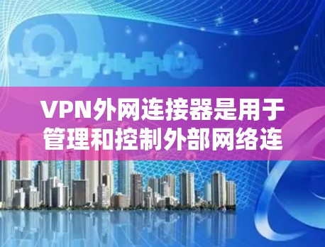 VPN外网连接器是用于管理和控制外部网络连接的重要工具，主要用于提供安全的网络访问方式。以下是关于VPN外网连接器的详细介绍