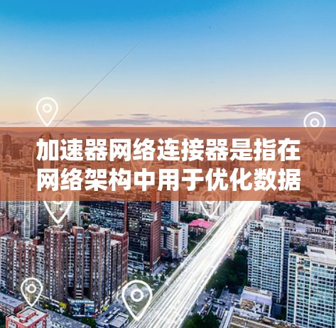 加速器网络连接器是指在网络架构中用于优化数据传输效率的硬件设备，通常涉及高速数据交换和低延迟通信的技术。以下是关于加速器网络连接器的一些关键点