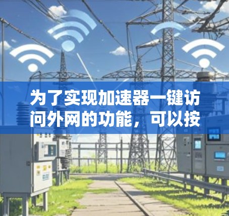 为了实现加速器一键访问外网的功能，可以按照以下步骤进行配置和优化