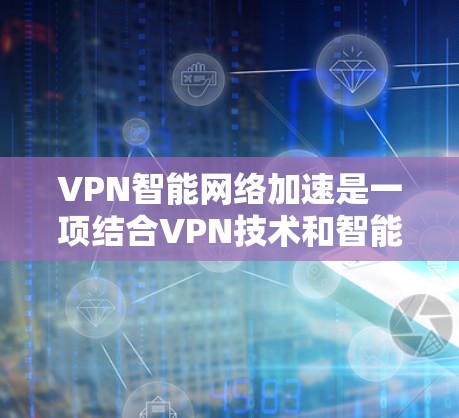 VPN智能网络加速是一项结合VPN技术和智能化处理的网络优化方法，旨在提升网络性能和用户体验。以下是对这一技术的详细总结