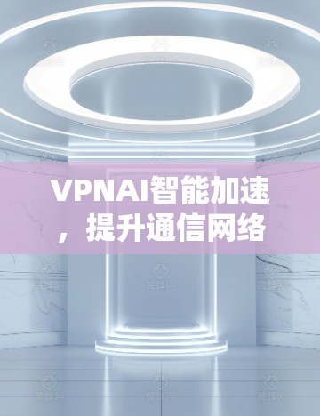 VPNAI智能加速，提升通信网络性能的秘密武器