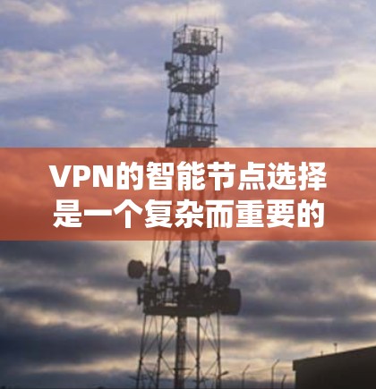 VPN的智能节点选择是一个复杂而重要的过程，旨在为用户提供最佳的连接体验。以下是对此过程的详细分析