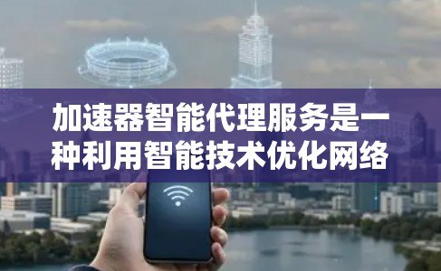 加速器智能代理服务是一种利用智能技术优化网络传输效率的服务，特别适用于在复杂网络环境中快速、高效地传输大数据。以下是对加速器智能代理服务的详细分析和总结