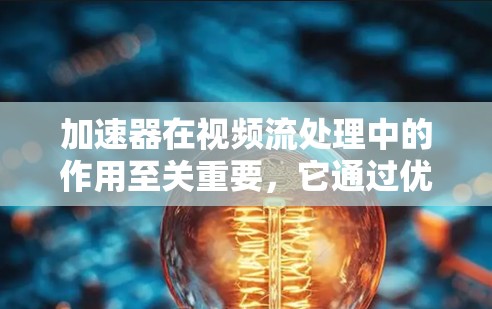 加速器在视频流处理中的作用至关重要，它通过优化视频解码和编码过程，显著提升了处理效率和流畅度。以下是对加速器及其在视频加速中的应用的详细总结