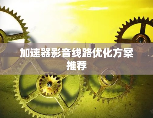 加速器影音线路优化方案推荐