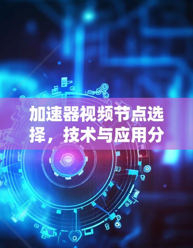 加速器视频节点选择，技术与应用分析