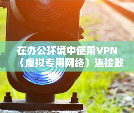 在办公环境中使用VPN（虚拟专用网络）连接数据，可以按照以下步骤进行配置和管理