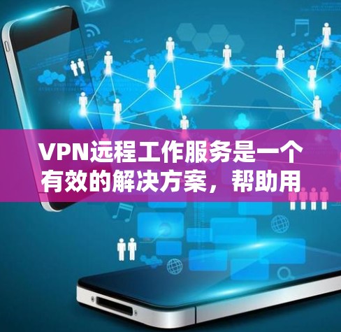 VPN远程工作服务是一个有效的解决方案，帮助用户在公共网络环境中安全、稳定地访问公司资源。以下是对VPN远程工作服务的详细分析和总结