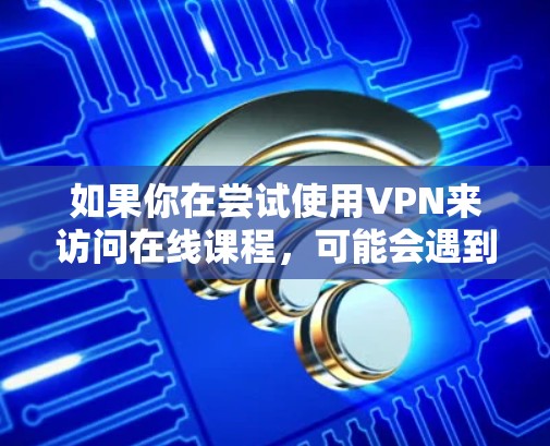 如果你在尝试使用VPN来访问在线课程，可能会遇到一些问题或需要进行一些设置。以下是一些可能的解决方案和注意事项