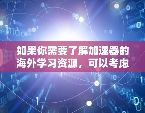 如果你需要了解加速器的海外学习资源，可以考虑以下几个方面的网站和平台