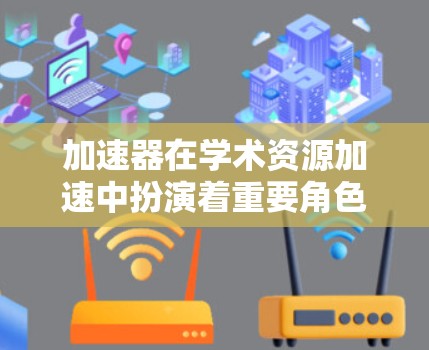 加速器在学术资源加速中扮演着重要角色，帮助研究人员高效处理数据和训练模型。以下是对加速器在学术资源中的应用、技术、挑战和未来趋势的总结