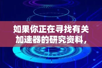 如果你正在寻找有关加速器的研究资料，以下是一些可能有用的资源和建议
