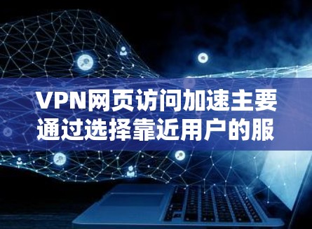 VPN网页访问加速主要通过选择靠近用户的服务器来实现，减少数据传输路径的长度，降低延迟，从而提升访问速度。以下是对VPN网页访问加速的详细分析和总结