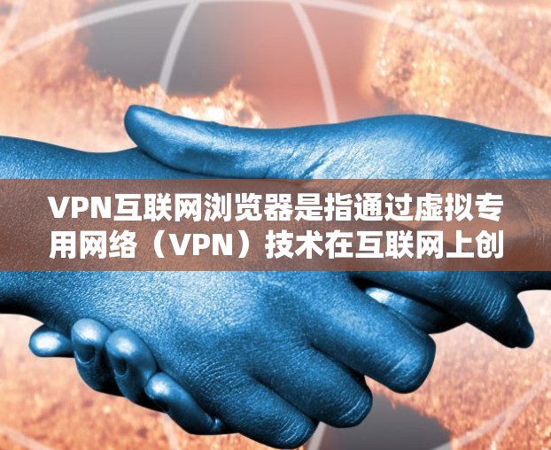 VPN互联网浏览器是指通过虚拟专用网络（VPN）技术在互联网上创建一个安全、专用的通道，以便用户能够更安全地访问互联网资源。以下是关于VPN互联网浏览器的详细解释